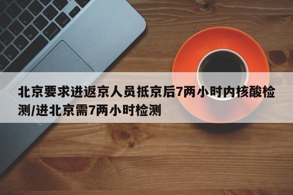 北京要求进返京人员抵京后7两小时内核酸检测/进北京需7两小时检测