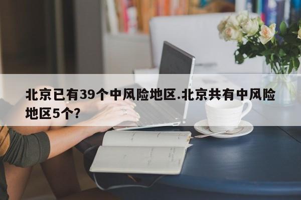 北京已有39个中风险地区.北京共有中风险地区5个？