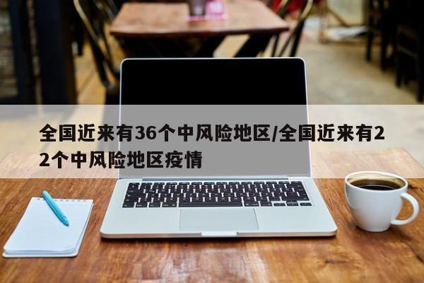 全国近来有36个中风险地区/全国近来有22个中风险地区疫情