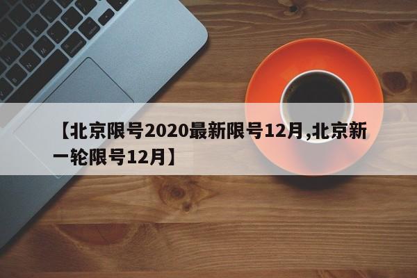 【北京限号2020最新限号12月,北京新一轮限号12月】