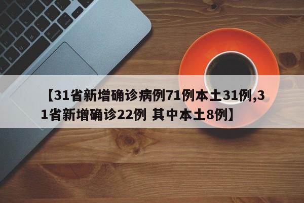 【31省新增确诊病例71例本土31例,31省新增确诊22例 其中本土8例】