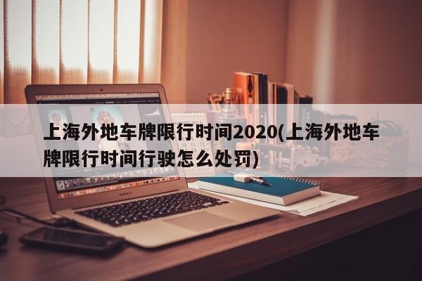 上海外地车牌限行时间2020(上海外地车牌限行时间行驶怎么处罚)