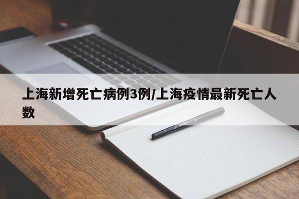 上海新增死亡病例3例/上海疫情最新死亡人数