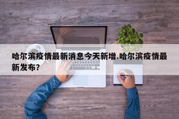 哈尔滨疫情最新消息今天新增.哈尔滨疫情最新发布？