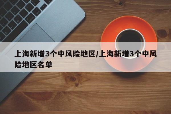 上海新增3个中风险地区/上海新增3个中风险地区名单