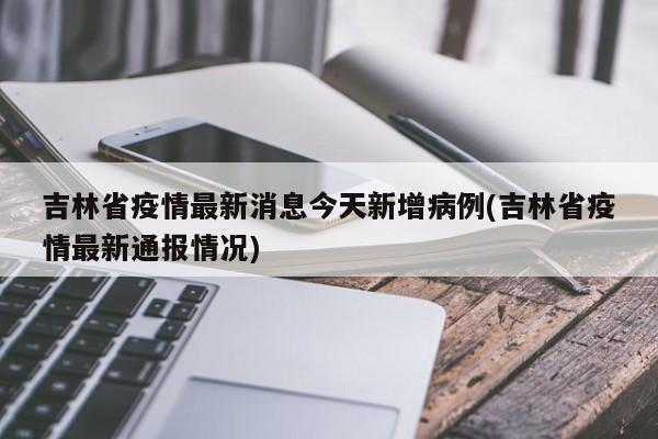 吉林省疫情最新消息今天新增病例(吉林省疫情最新通报情况)