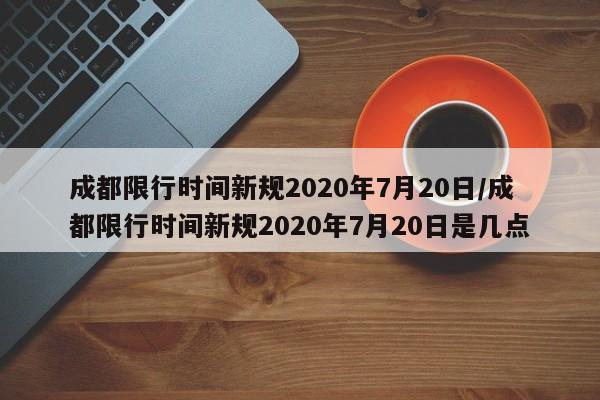 成都限行时间新规2020年7月20日/成都限行时间新规2020年7月20日是几点