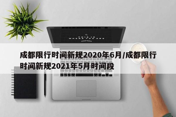 成都限行时间新规2020年6月/成都限行时间新规2021年5月时间段