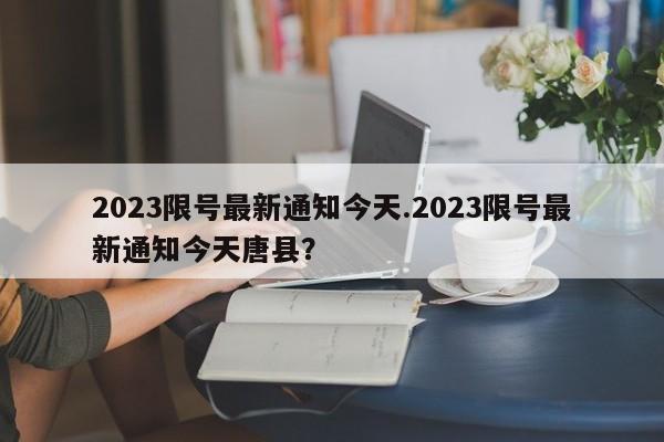 2023限号最新通知今天.2023限号最新通知今天唐县？