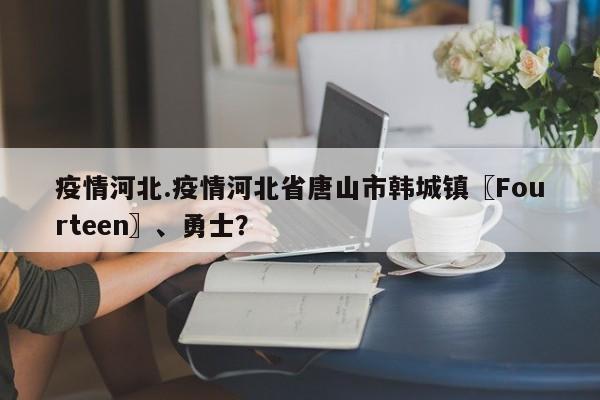 疫情河北.疫情河北省唐山市韩城镇〖Fourteen〗、勇士？