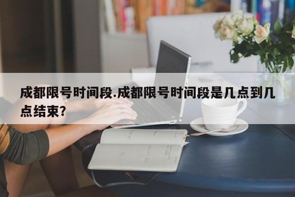 成都限号时间段.成都限号时间段是几点到几点结束？