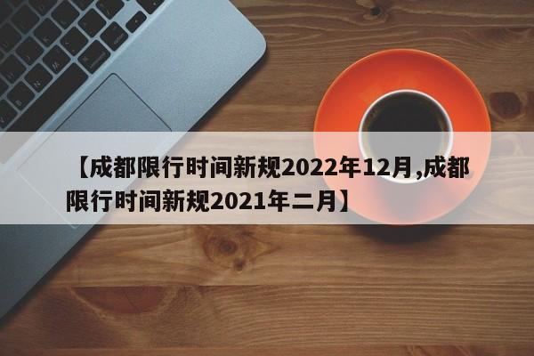 【成都限行时间新规2022年12月,成都限行时间新规2021年二月】