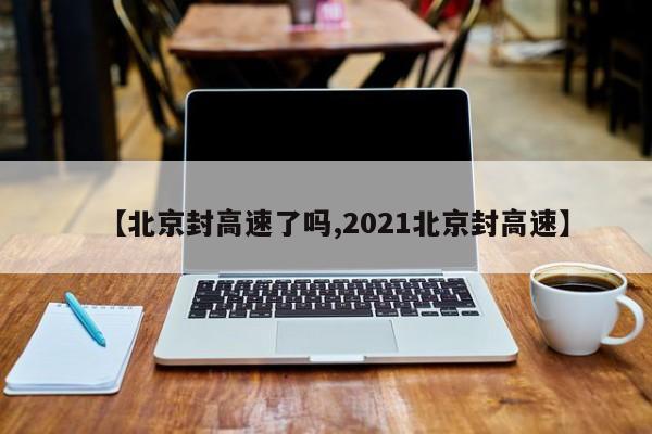 【北京封高速了吗,2021北京封高速】