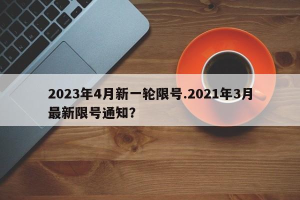 2023年4月新一轮限号.2021年3月最新限号通知？