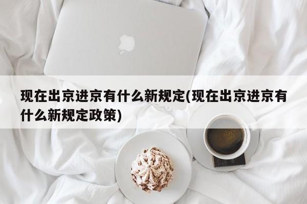 现在出京进京有什么新规定(现在出京进京有什么新规定政策)