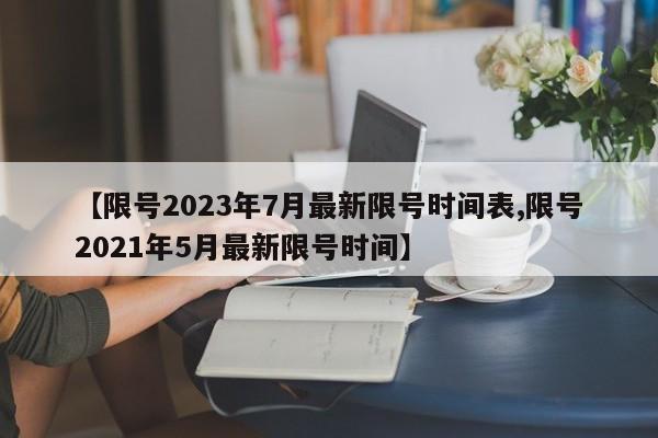 【限号2023年7月最新限号时间表,限号2021年5月最新限号时间】