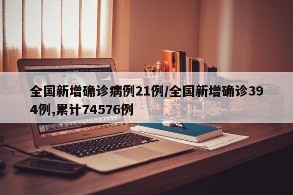 全国新增确诊病例21例/全国新增确诊394例,累计74576例