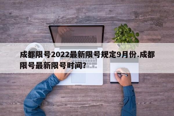 成都限号2022最新限号规定9月份.成都限号最新限号时间？