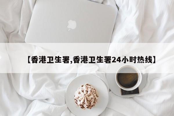 【香港卫生署,香港卫生署24小时热线】