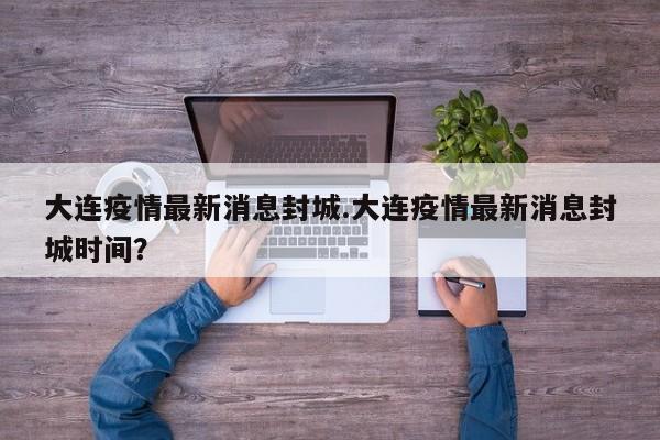 大连疫情最新消息封城.大连疫情最新消息封城时间？