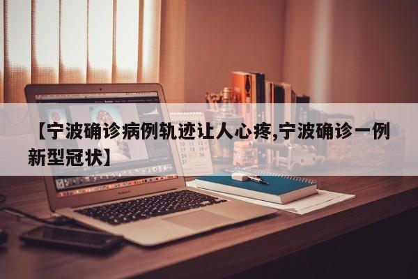 【宁波确诊病例轨迹让人心疼,宁波确诊一例新型冠状】