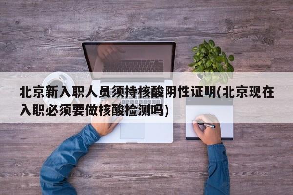 北京新入职人员须持核酸阴性证明(北京现在入职必须要做核酸检测吗)