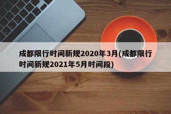 成都限行时间新规2020年3月(成都限行时间新规2021年5月时间段)