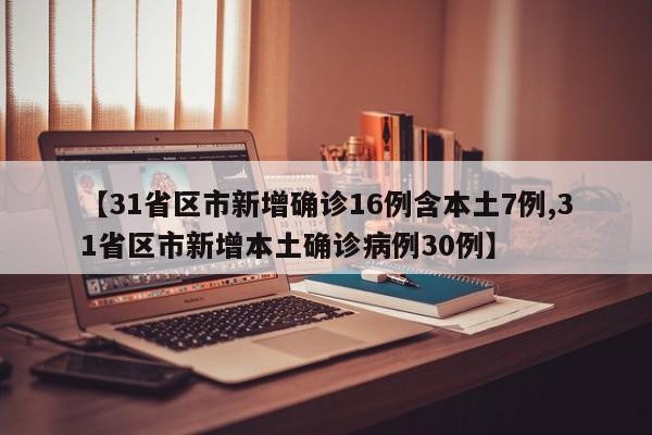 【31省区市新增确诊16例含本土7例,31省区市新增本土确诊病例30例】