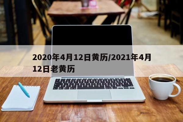 2020年4月12日黄历/2021年4月12日老黄历