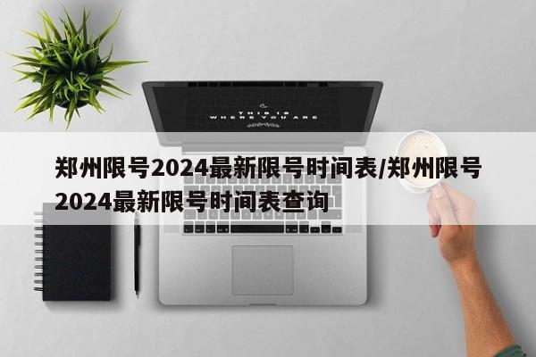 郑州限号2024最新限号时间表/郑州限号2024最新限号时间表查询