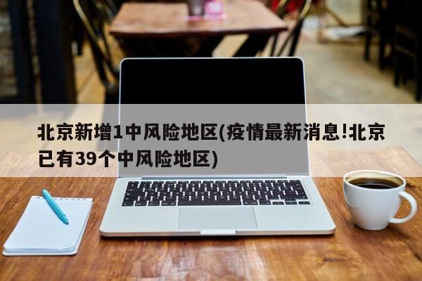 北京新增1中风险地区(疫情最新消息!北京已有39个中风险地区)