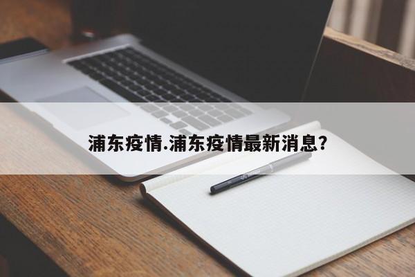 浦东疫情.浦东疫情最新消息？