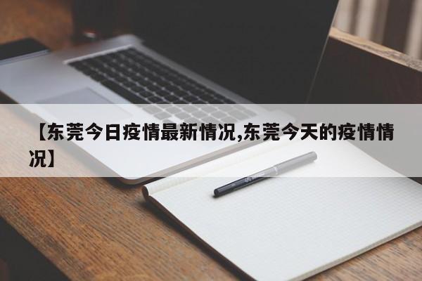 【东莞今日疫情最新情况,东莞今天的疫情情况】