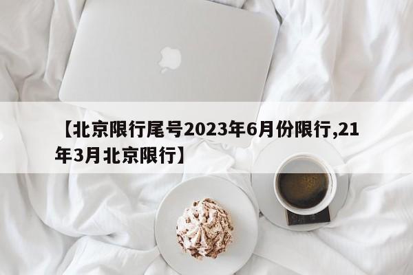 【北京限行尾号2023年6月份限行,21年3月北京限行】