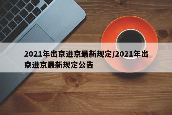 2021年出京进京最新规定/2021年出京进京最新规定公告