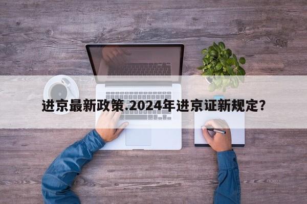 进京最新政策.2024年进京证新规定？