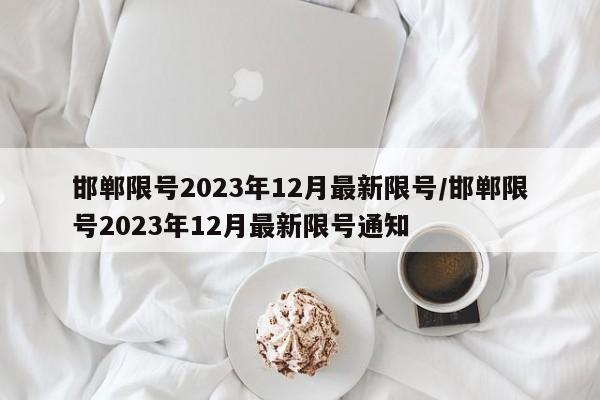 邯郸限号2023年12月最新限号/邯郸限号2023年12月最新限号通知