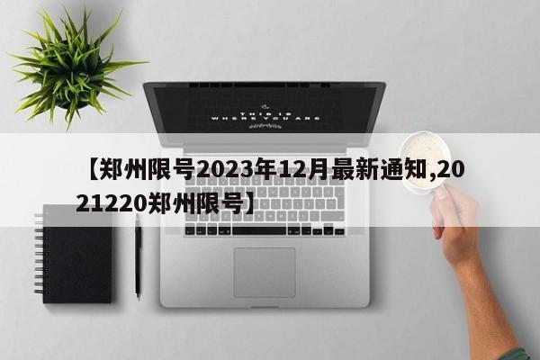 【郑州限号2023年12月最新通知,2021220郑州限号】