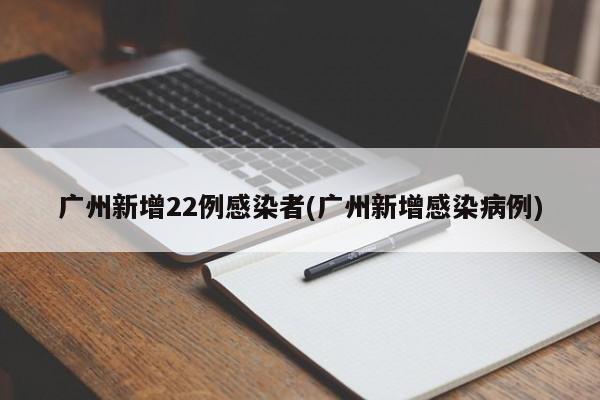 广州新增22例感染者(广州新增感染病例)