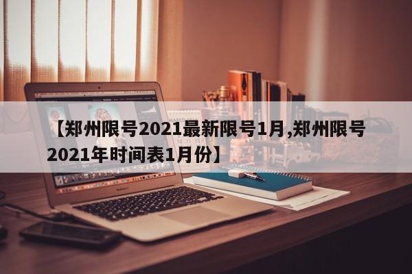 【郑州限号2021最新限号1月,郑州限号2021年时间表1月份】