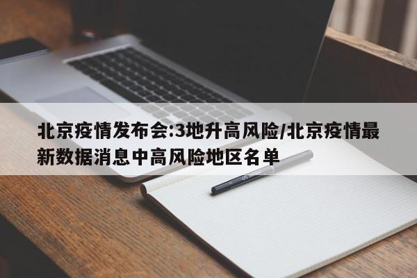 北京疫情发布会:3地升高风险/北京疫情最新数据消息中高风险地区名单