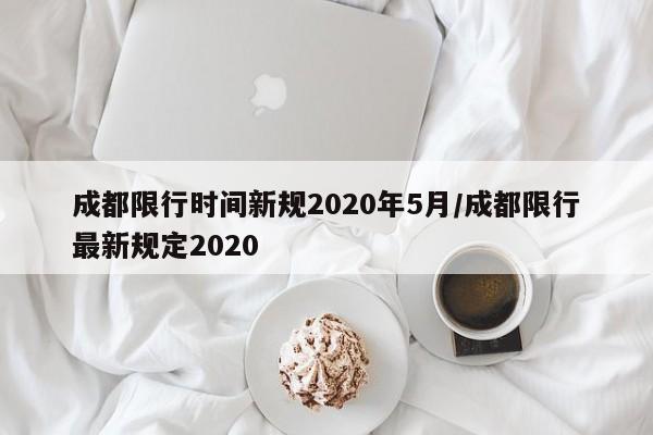 成都限行时间新规2020年5月/成都限行最新规定2020