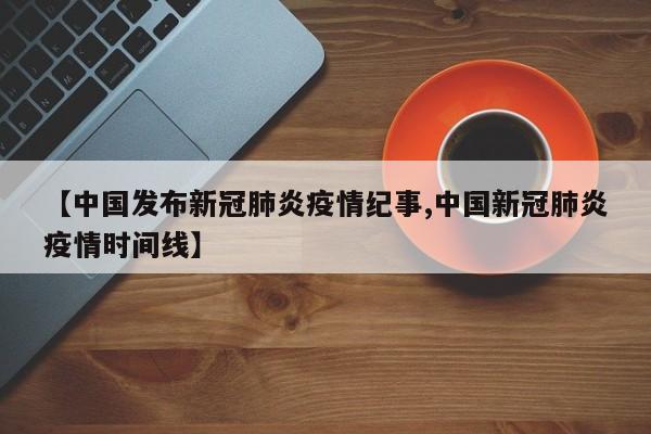 【中国发布新冠肺炎疫情纪事,中国新冠肺炎疫情时间线】