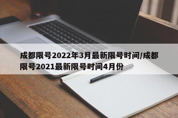 成都限号2022年3月最新限号时间/成都限号2021最新限号时间4月份