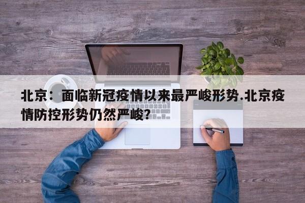 北京：面临新冠疫情以来最严峻形势.北京疫情防控形势仍然严峻？