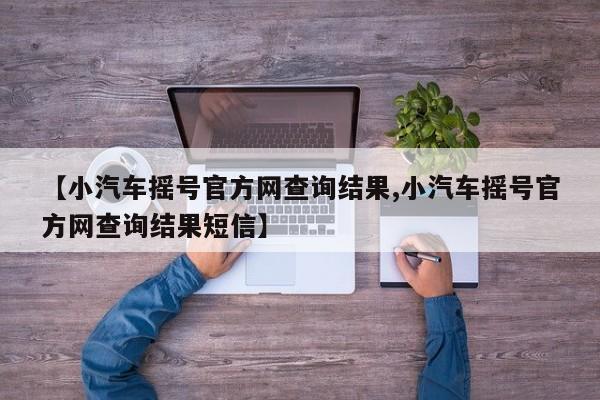 【小汽车摇号官方网查询结果,小汽车摇号官方网查询结果短信】