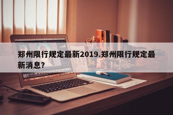 郑州限行规定最新2019.郑州限行规定最新消息？