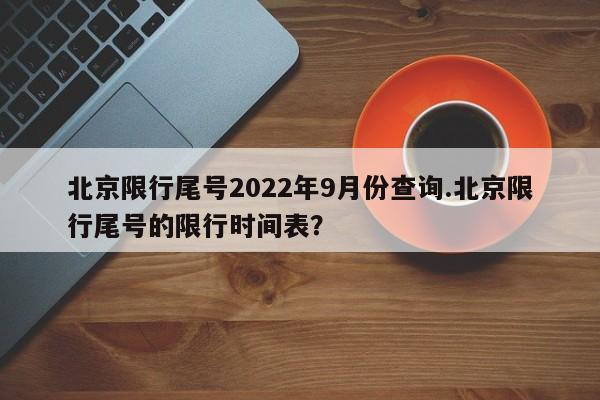 北京限行尾号2022年9月份查询.北京限行尾号的限行时间表？