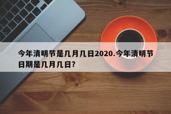 今年清明节是几月几日2020.今年清明节日期是几月几日？