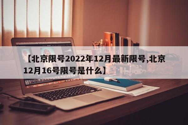 【北京限号2022年12月最新限号,北京12月16号限号是什么】